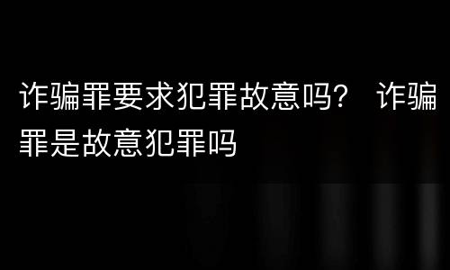 诈骗罪要求犯罪故意吗？ 诈骗罪是故意犯罪吗