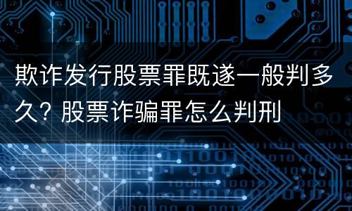 欺诈发行股票罪既遂一般判多久? 股票诈骗罪怎么判刑