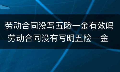 劳动合同没写五险一金有效吗 劳动合同没有写明五险一金