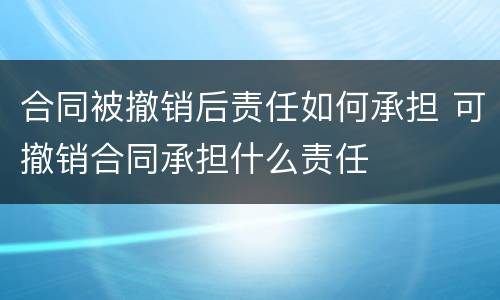 合同被撤销后责任如何承担 可撤销合同承担什么责任
