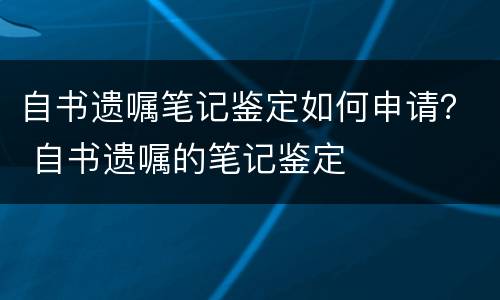 自书遗嘱笔记鉴定如何申请？ 自书遗嘱的笔记鉴定