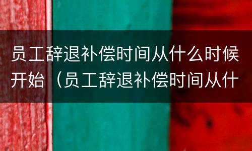员工辞退补偿时间从什么时候开始（员工辞退补偿时间从什么时候开始计算）
