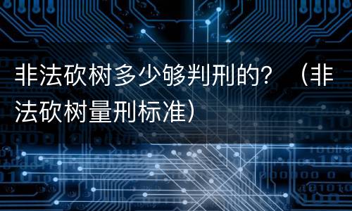 非法砍树多少够判刑的？（非法砍树量刑标准）