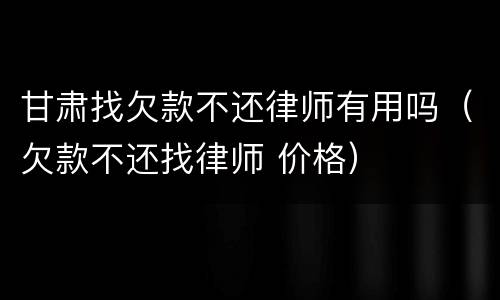 甘肃找欠款不还律师有用吗（欠款不还找律师 价格）