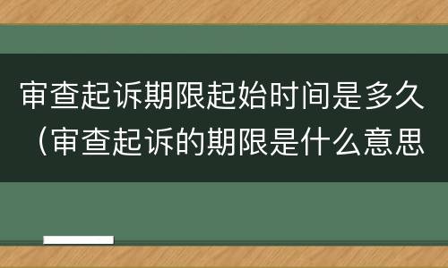 审查起诉期限起始时间是多久（审查起诉的期限是什么意思）