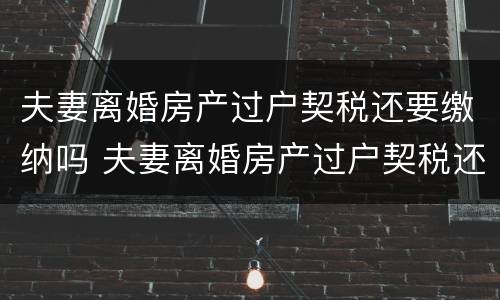 夫妻离婚房产过户契税还要缴纳吗 夫妻离婚房产过户契税还要缴纳吗现在