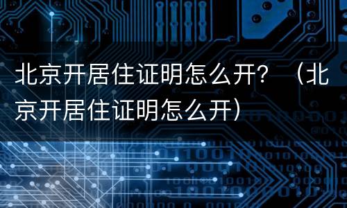 北京开居住证明怎么开？（北京开居住证明怎么开）