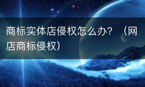 商标实体店侵权怎么办？（网店商标侵权）
