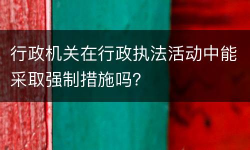 行政机关在行政执法活动中能采取强制措施吗？