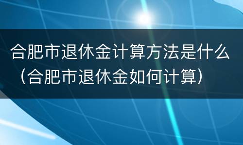 合肥市退休金计算方法是什么（合肥市退休金如何计算）