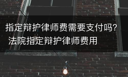 指定辩护律师费需要支付吗？ 法院指定辩护律师费用