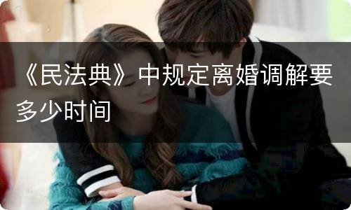 《民法典》中规定离婚调解要多少时间