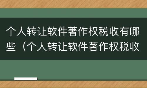 个人转让软件著作权税收有哪些（个人转让软件著作权税收有哪些类型）