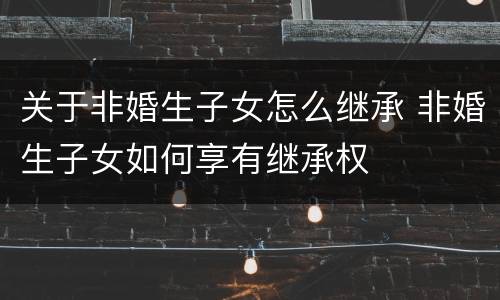 关于非婚生子女怎么继承 非婚生子女如何享有继承权