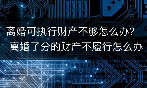 离婚可执行财产不够怎么办？ 离婚了分的财产不履行怎么办