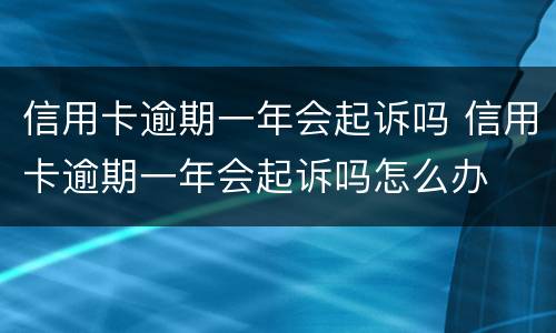 信用卡逾期一年会起诉吗 信用卡逾期一年会起诉吗怎么办