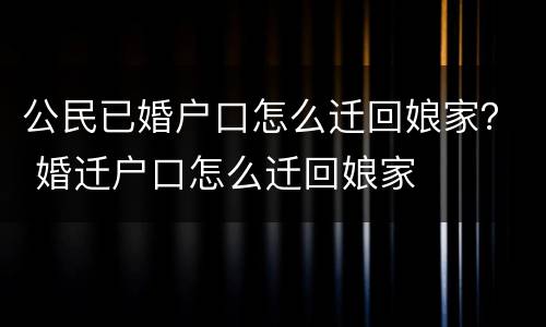 公民已婚户口怎么迁回娘家？ 婚迁户口怎么迁回娘家