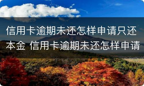 信用卡逾期未还怎样申请只还本金 信用卡逾期未还怎样申请只还本金不还利息