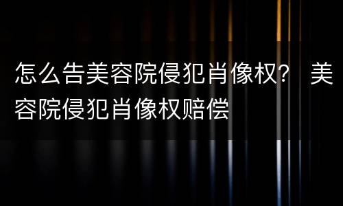 怎么告美容院侵犯肖像权？ 美容院侵犯肖像权赔偿