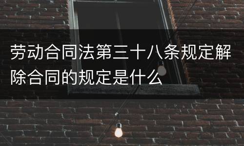 劳动合同法第三十八条规定解除合同的规定是什么
