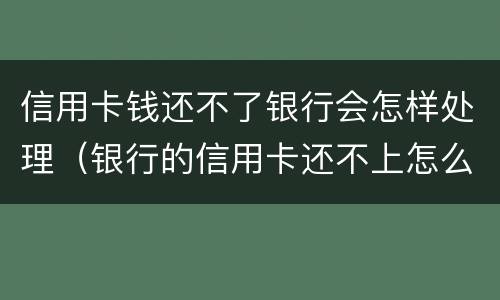 信用卡钱还不了银行会怎样处理（银行的信用卡还不上怎么办）