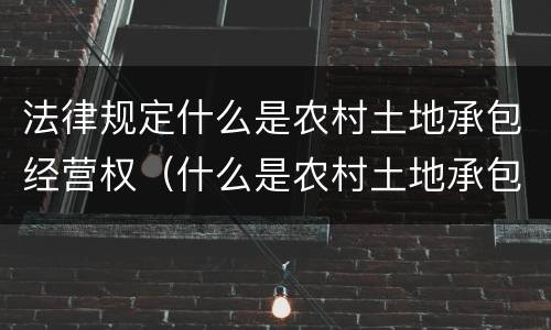 法律规定什么是农村土地承包经营权（什么是农村土地承包经营权?）