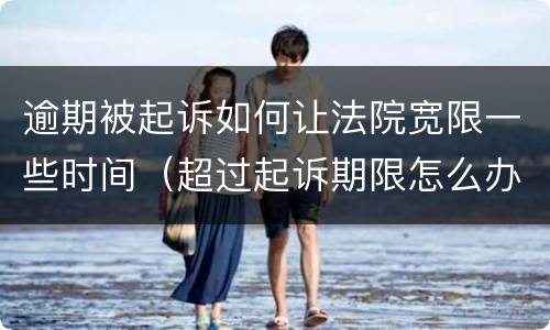 逾期被起诉如何让法院宽限一些时间（超过起诉期限怎么办）