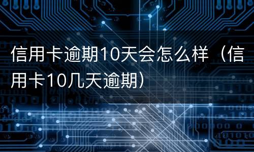 信用卡逾期10天会怎么样（信用卡10几天逾期）
