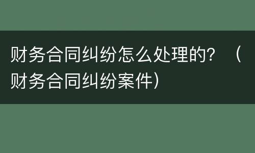 财务合同纠纷怎么处理的？（财务合同纠纷案件）