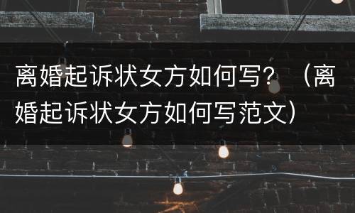 离婚起诉状女方如何写？（离婚起诉状女方如何写范文）