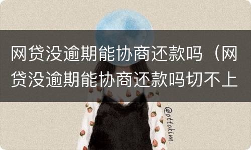 网贷没逾期能协商还款吗（网贷没逾期能协商还款吗切不上征信）