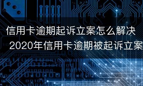 信用卡逾期起诉立案怎么解决 2020年信用卡逾期被起诉立案后怎么解决