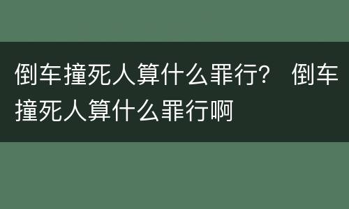 倒车撞死人算什么罪行？ 倒车撞死人算什么罪行啊
