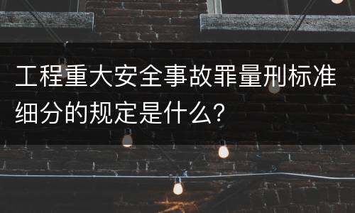 工程重大安全事故罪量刑标准细分的规定是什么？