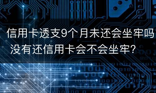 信用卡透支9个月未还会坐牢吗 没有还信用卡会不会坐牢?