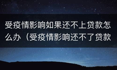 受疫情影响如果还不上贷款怎么办（受疫情影响还不了贷款怎么办）