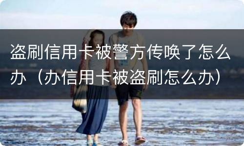 盗刷信用卡被警方传唤了怎么办（办信用卡被盗刷怎么办）