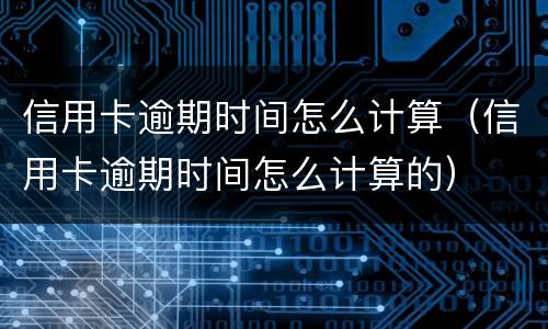信用卡逾期时间怎么计算（信用卡逾期时间怎么计算的）