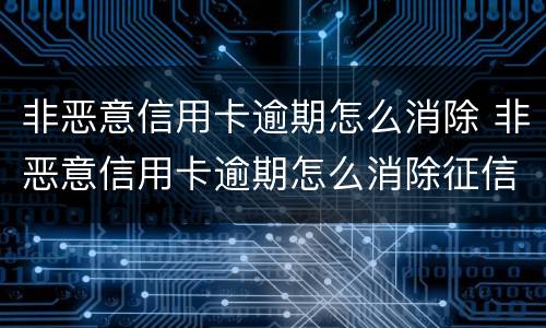 非恶意信用卡逾期怎么消除 非恶意信用卡逾期怎么消除征信