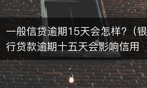 一般信贷逾期15天会怎样?（银行贷款逾期十五天会影响信用吗）