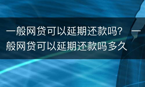 一般网贷可以延期还款吗？ 一般网贷可以延期还款吗多久