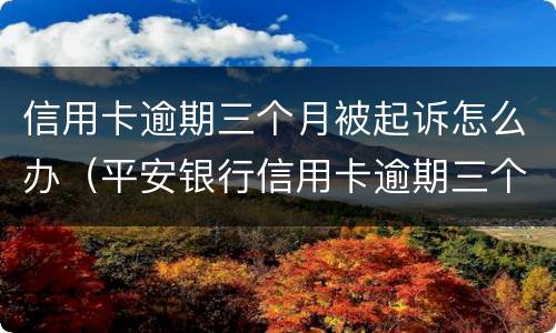 信用卡逾期三个月被起诉怎么办（平安银行信用卡逾期三个月被起诉怎么办）