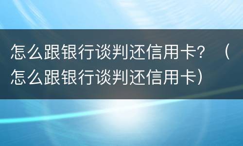 怎么跟银行谈判还信用卡？（怎么跟银行谈判还信用卡）