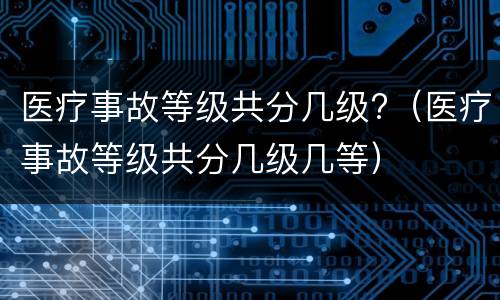 医疗事故等级共分几级?（医疗事故等级共分几级几等）