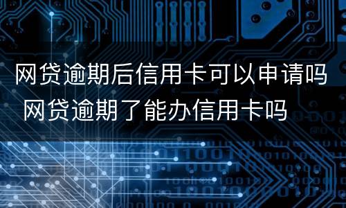 网贷逾期后信用卡可以申请吗 网贷逾期了能办信用卡吗