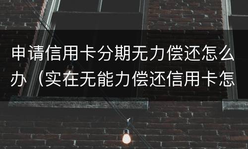 申请信用卡分期无力偿还怎么办（实在无能力偿还信用卡怎么办）