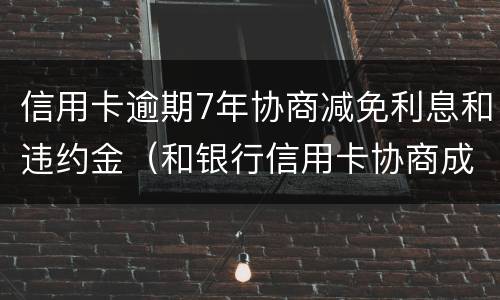 信用卡逾期7年协商减免利息和违约金（和银行信用卡协商成功可以减免违约金吗）