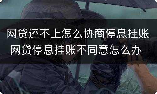 网贷还不上怎么协商停息挂账 网贷停息挂账不同意怎么办