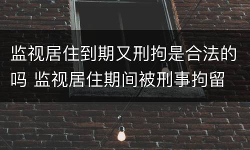 监视居住到期又刑拘是合法的吗 监视居住期间被刑事拘留