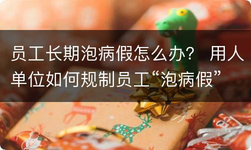 员工长期泡病假怎么办？ 用人单位如何规制员工“泡病假”的行为,你有哪些建议?